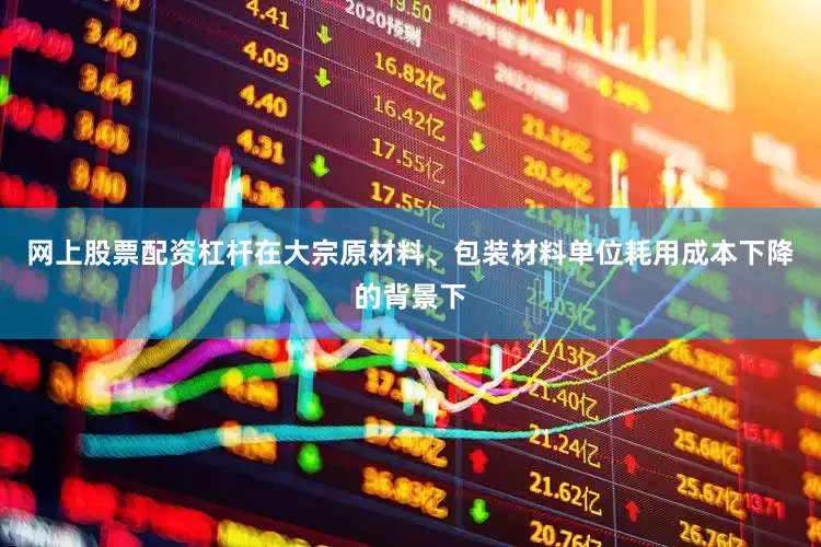 网上股票配资杠杆在大宗原材料、包装材料单位耗用成本下降的背景下