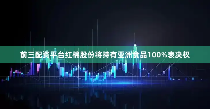 前三配资平台红棉股份将持有亚洲食品100%表决权