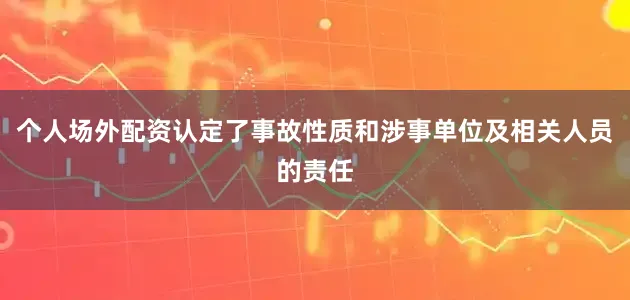 个人场外配资认定了事故性质和涉事单位及相关人员的责任