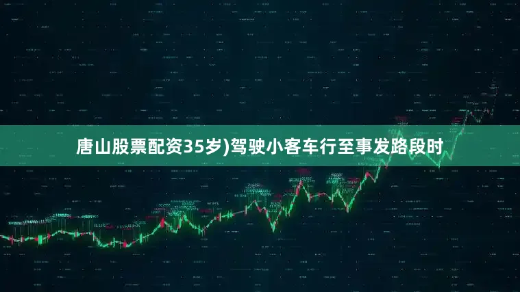 唐山股票配资35岁)驾驶小客车行至事发路段时