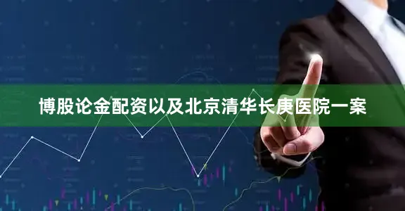 博股论金配资以及北京清华长庚医院一案