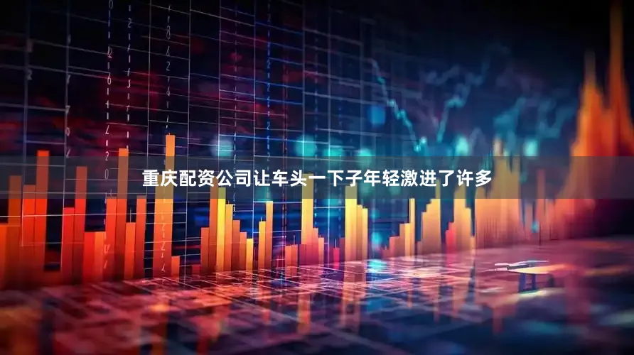 重庆配资公司让车头一下子年轻激进了许多