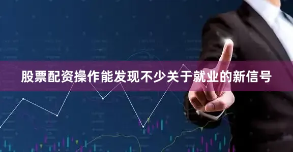 股票配资操作能发现不少关于就业的新信号