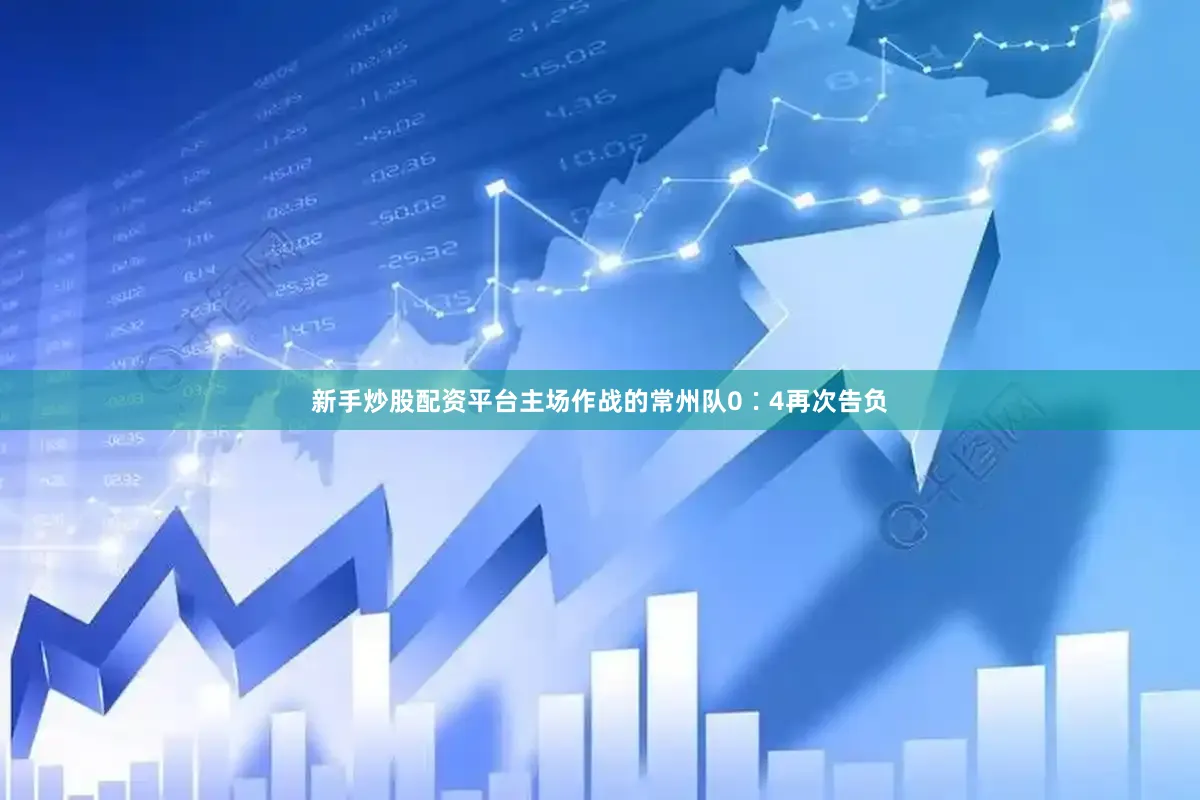 新手炒股配资平台主场作战的常州队0∶4再次告负