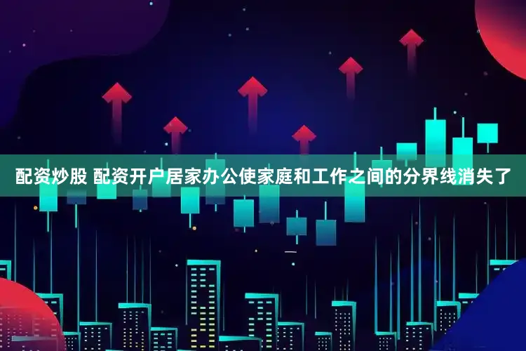 配资炒股 配资开户居家办公使家庭和工作之间的分界线消失了
