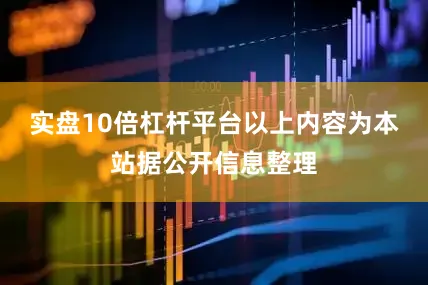 实盘10倍杠杆平台以上内容为本站据公开信息整理