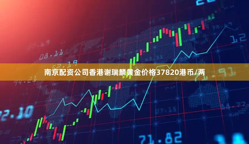 南京配资公司香港谢瑞麟黄金价格37820港币/两
