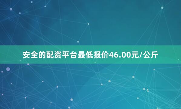 安全的配资平台最低报价46.00元/公斤