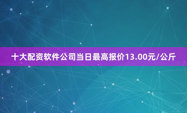 十大配资软件公司当日最高报价13.00元/公斤