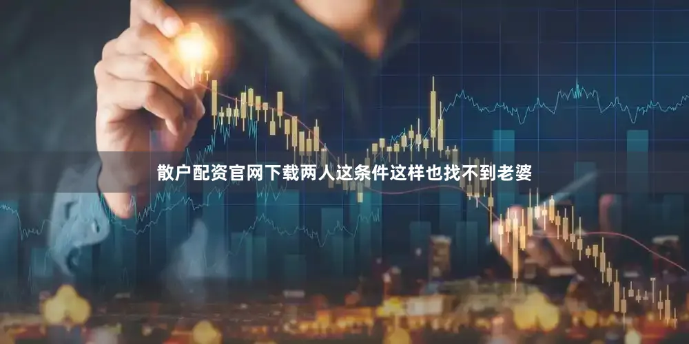 散户配资官网下载两人这条件这样也找不到老婆