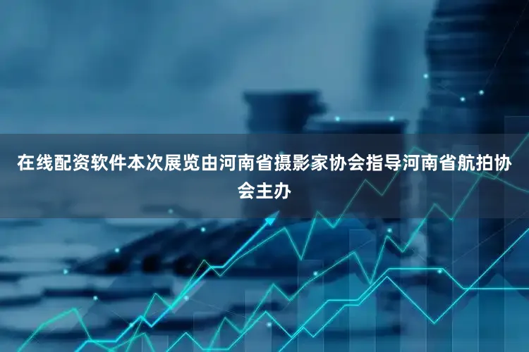 在线配资软件本次展览由河南省摄影家协会指导河南省航拍协会主办