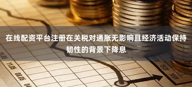 在线配资平台注册在关税对通胀无影响且经济活动保持韧性的背景下降息