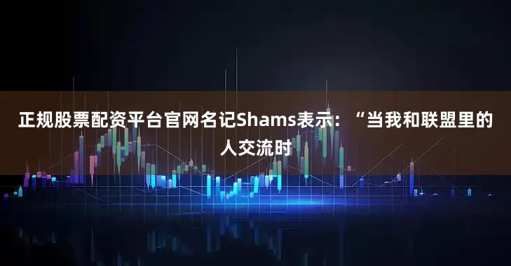 正规股票配资平台官网名记Shams表示：“当我和联盟里的人交流时