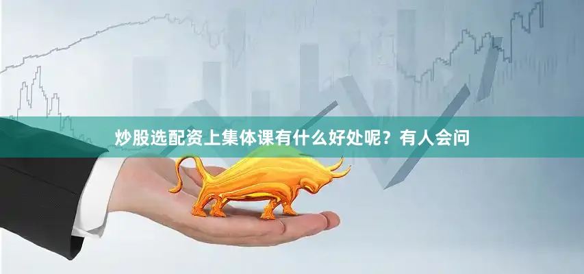 炒股选配资上集体课有什么好处呢？有人会问