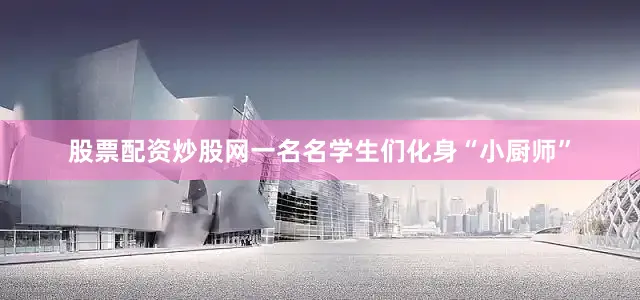 股票配资炒股网一名名学生们化身“小厨师”
