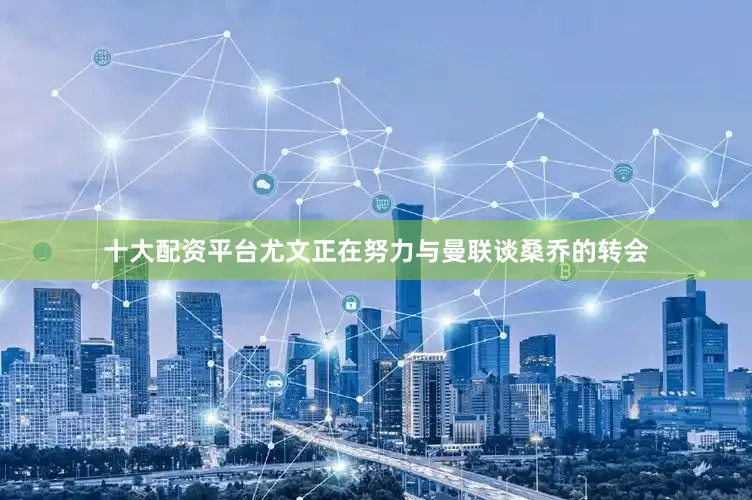 十大配资平台尤文正在努力与曼联谈桑乔的转会