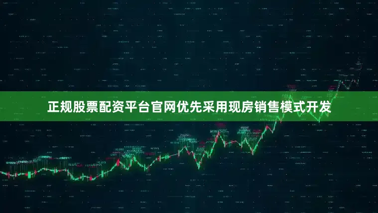 正规股票配资平台官网优先采用现房销售模式开发
