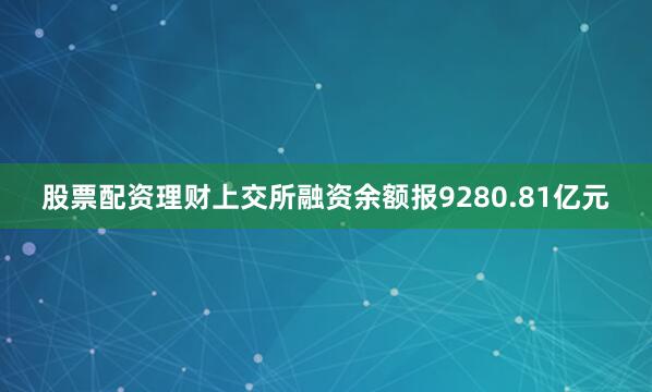 股票配资理财上交所融资余额报9280.81亿元