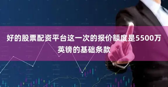 好的股票配资平台这一次的报价额度是5500万英镑的基础条款