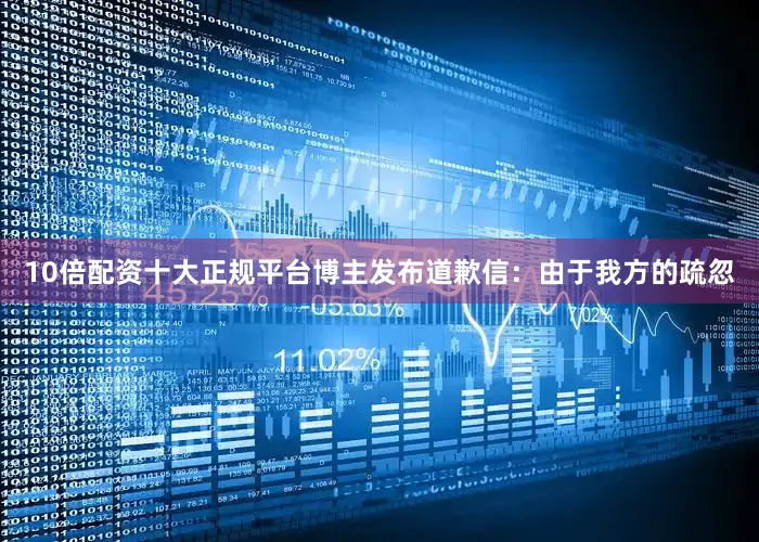 10倍配资十大正规平台博主发布道歉信：由于我方的疏忽