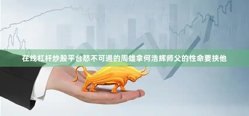 在线杠杆炒股平台怒不可遏的周雄拿何浩辉师父的性命要挟他