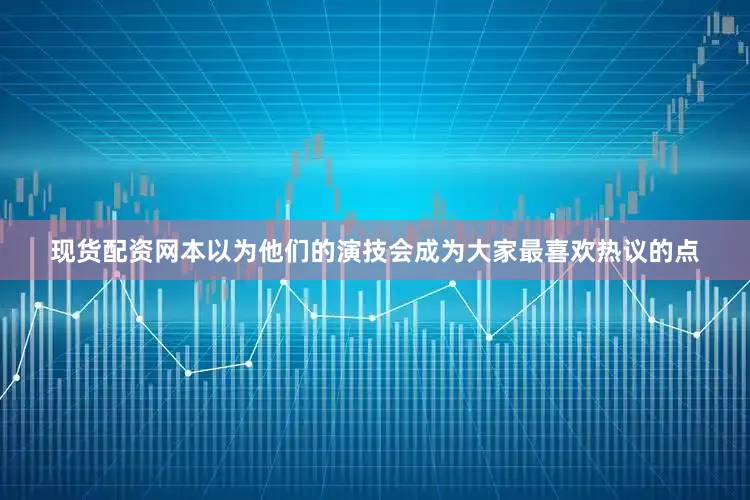 现货配资网本以为他们的演技会成为大家最喜欢热议的点
