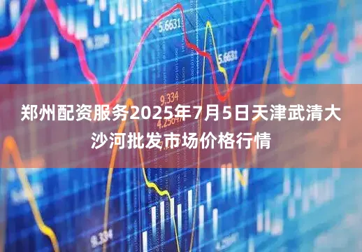 郑州配资服务2025年7月5日天津武清大沙河批发市场价格行情