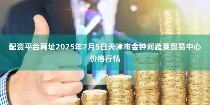 配资平台网址2025年7月5日天津市金钟河蔬菜贸易中心价格行情