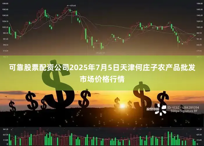 可靠股票配资公司2025年7月5日天津何庄子农产品批发市场价格行情