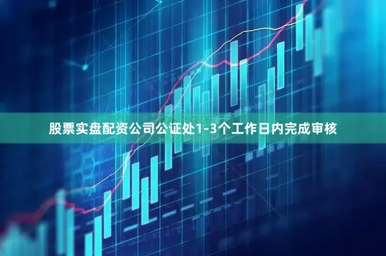 股票实盘配资公司公证处1-3个工作日内完成审核