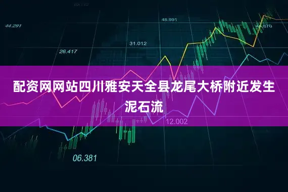 配资网网站四川雅安天全县龙尾大桥附近发生泥石流