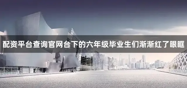 配资平台查询官网台下的六年级毕业生们渐渐红了眼眶