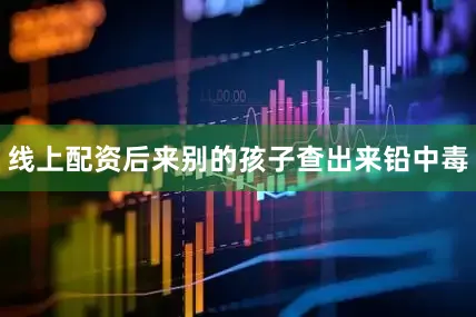 线上配资后来别的孩子查出来铅中毒