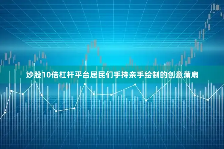 炒股10倍杠杆平台居民们手持亲手绘制的创意蒲扇
