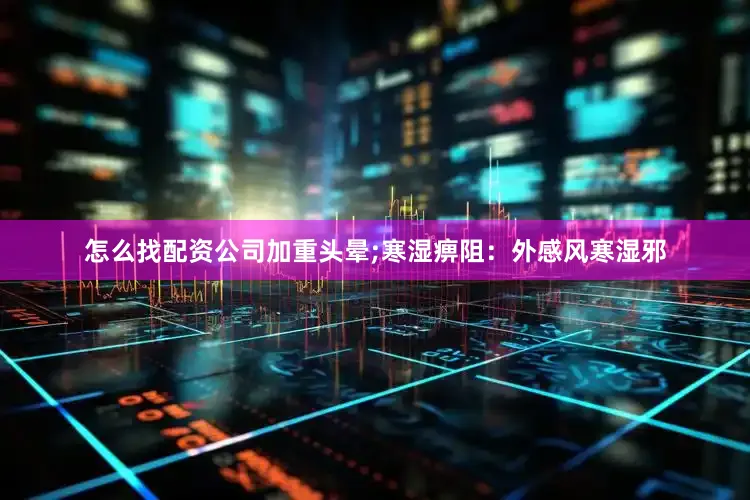 怎么找配资公司加重头晕;寒湿痹阻：外感风寒湿邪