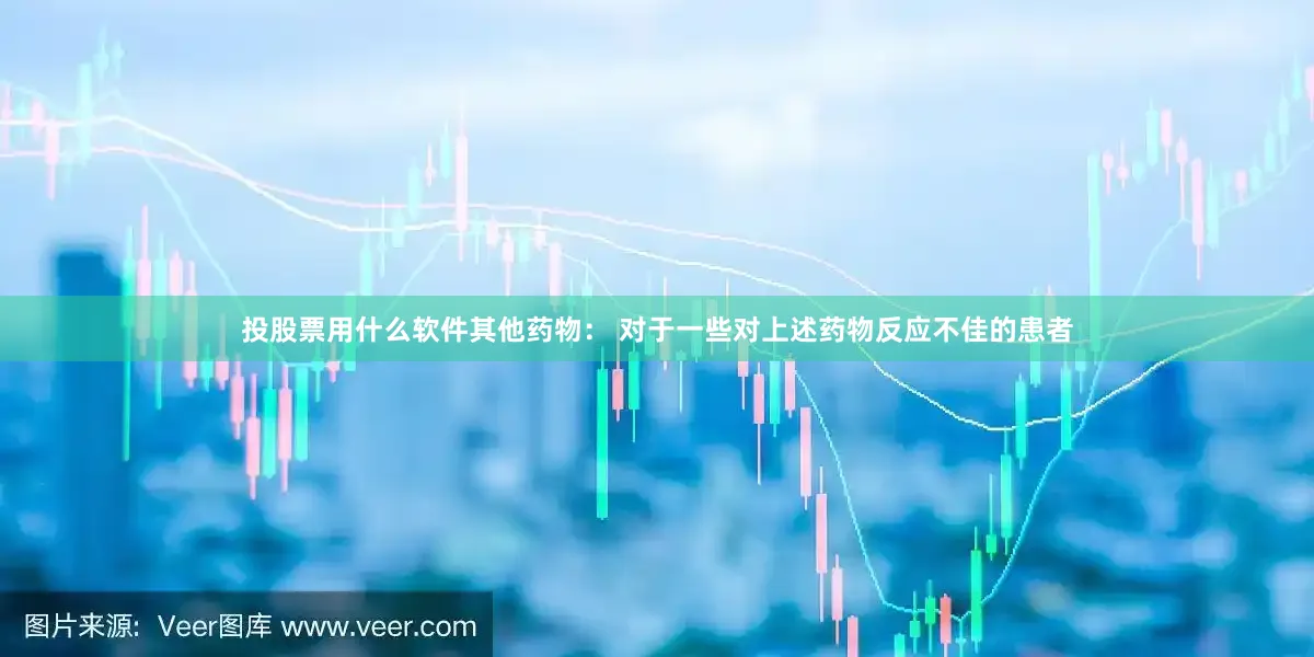 投股票用什么软件其他药物： 对于一些对上述药物反应不佳的患者