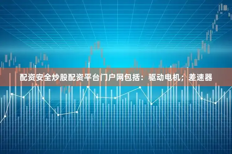 配资安全炒股配资平台门户网包括：驱动电机；差速器