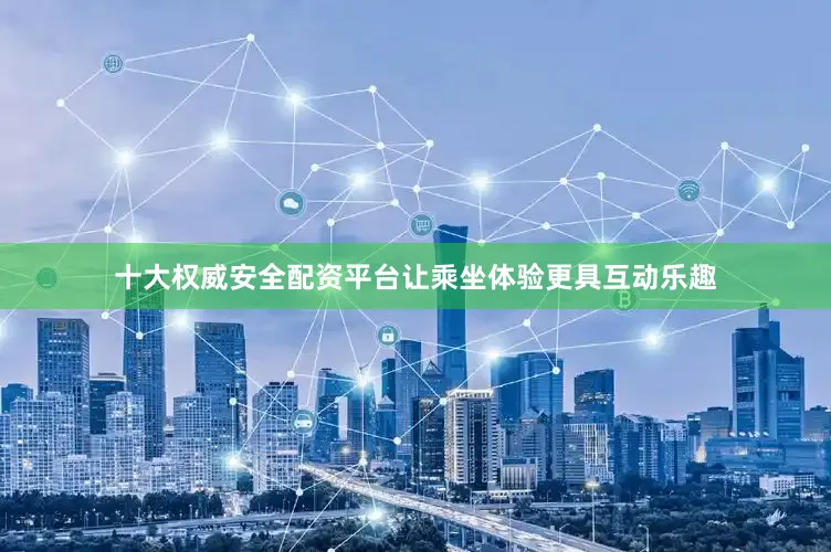 十大权威安全配资平台让乘坐体验更具互动乐趣