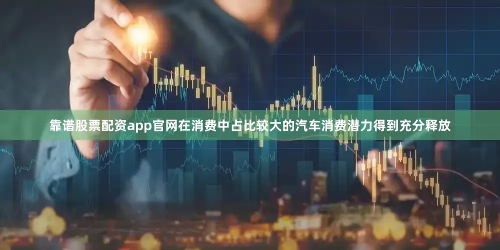 靠谱股票配资app官网在消费中占比较大的汽车消费潜力得到充分释放