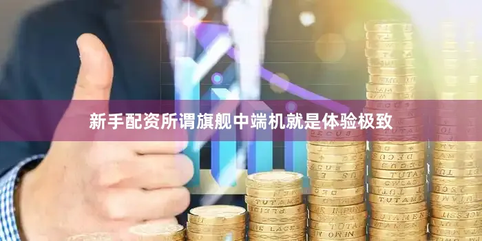 新手配资所谓旗舰中端机就是体验极致