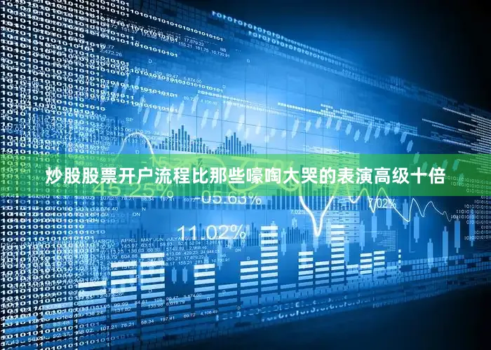 炒股股票开户流程比那些嚎啕大哭的表演高级十倍