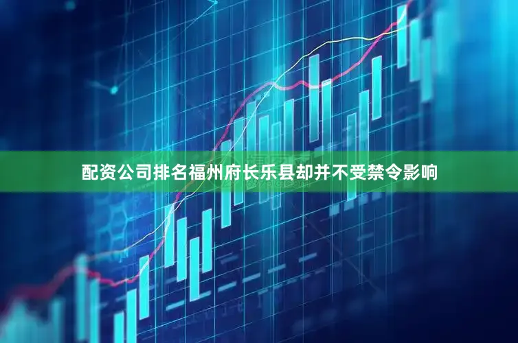 配资公司排名福州府长乐县却并不受禁令影响