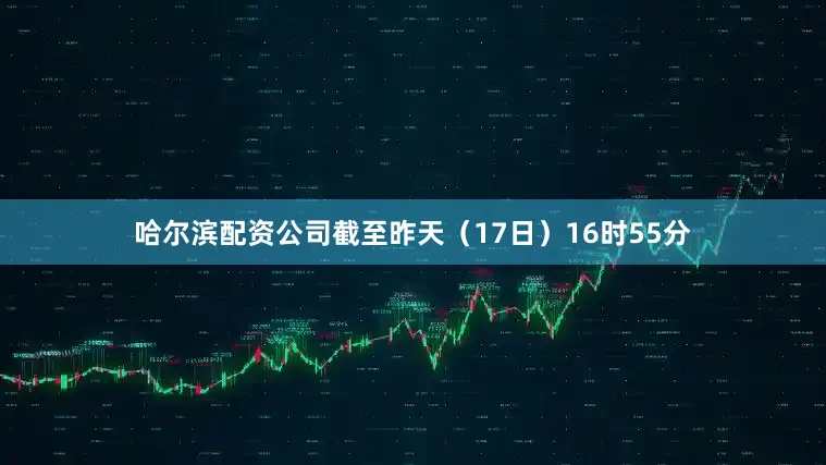 哈尔滨配资公司截至昨天（17日）16时55分