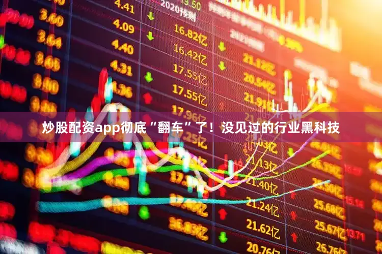 炒股配资app彻底“翻车”了！没见过的行业黑科技