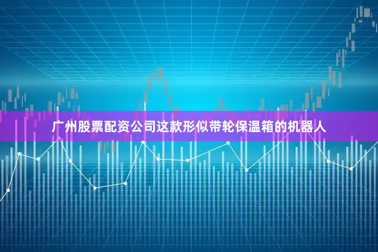 广州股票配资公司这款形似带轮保温箱的机器人