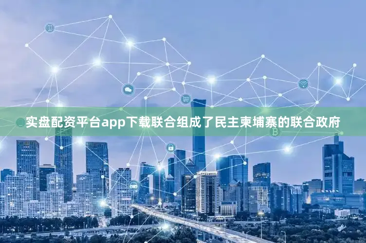 实盘配资平台app下载联合组成了民主柬埔寨的联合政府