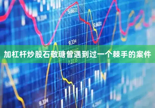 加杠杆炒股石敬瑭曾遇到过一个棘手的案件
