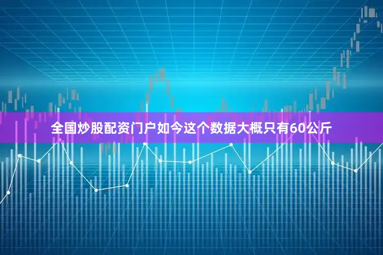 全国炒股配资门户如今这个数据大概只有60公斤
