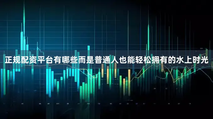 正规配资平台有哪些而是普通人也能轻松拥有的水上时光