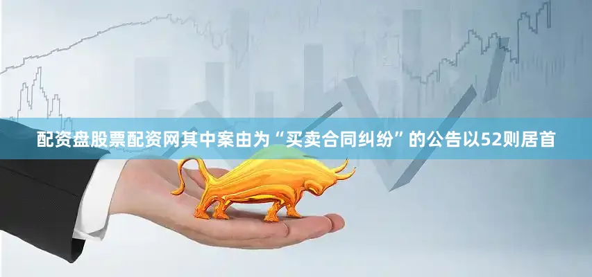 配资盘股票配资网其中案由为“买卖合同纠纷”的公告以52则居首